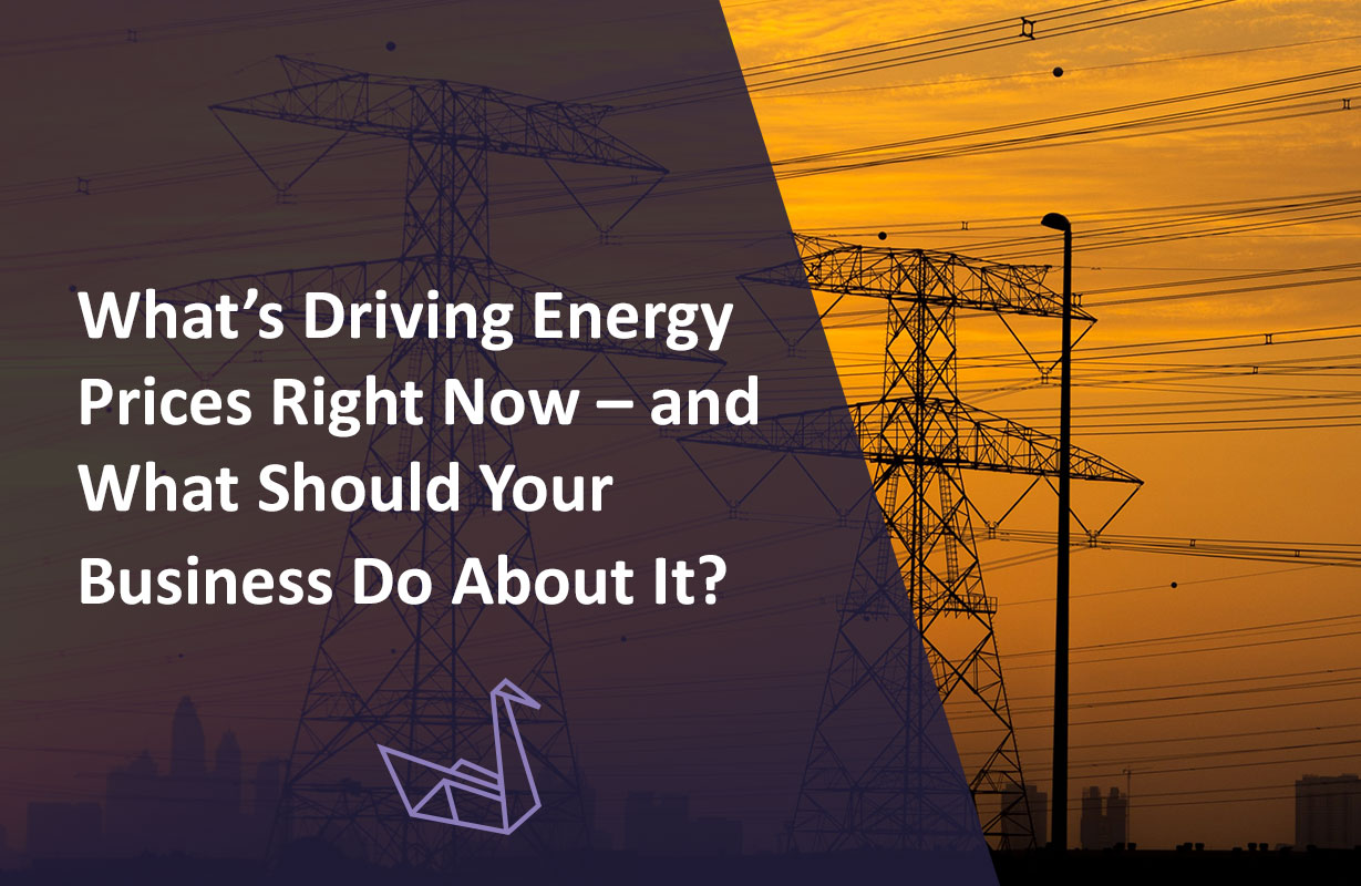 What’s Driving Energy Prices Right Now – and What Should Your Business Do About It?